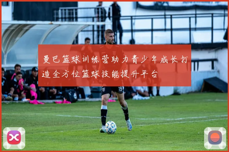 曼巴篮球训练营助力青少年成长打造全方位篮球技能提升平台