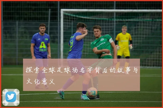 探索全球足球场名字背后的故事与文化意义
