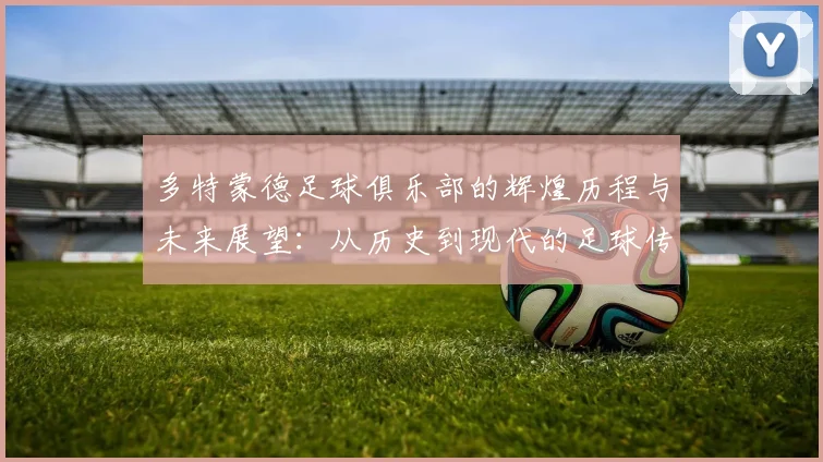 多特蒙德足球俱乐部的辉煌历程与未来展望：从历史到现代的足球传奇