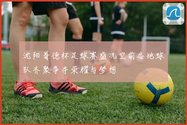 沈阳哥德杯足球赛盛况空前各地球队齐聚争夺荣耀与梦想