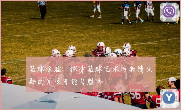 篮球涂猛：探索篮球艺术与激情交融的无限可能与魅力