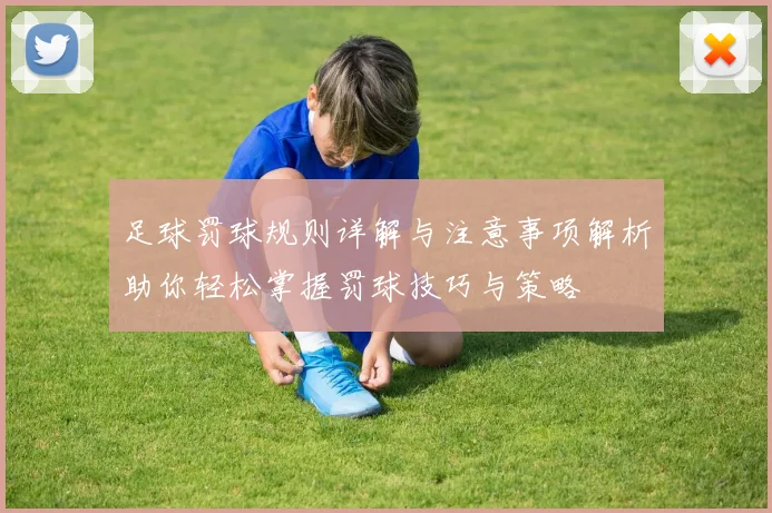 足球罚球规则详解与注意事项解析助你轻松掌握罚球技巧与策略