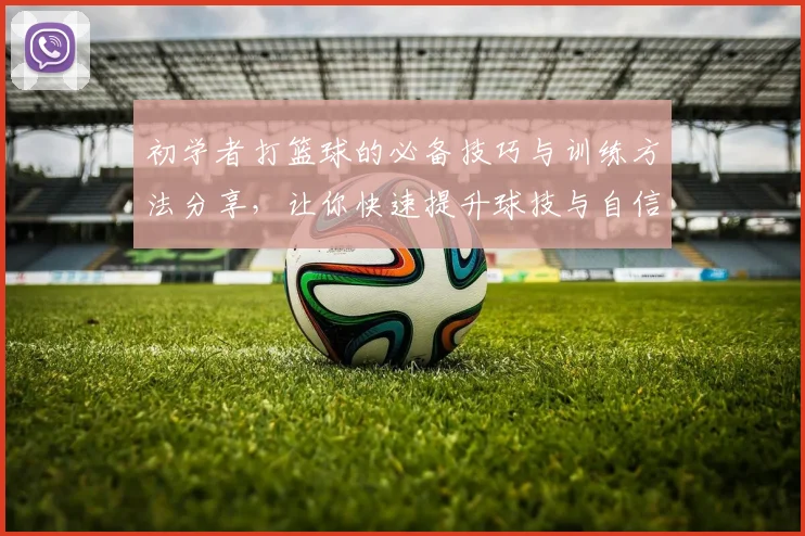 初学者打篮球的必备技巧与训练方法分享，让你快速提升球技与自信心