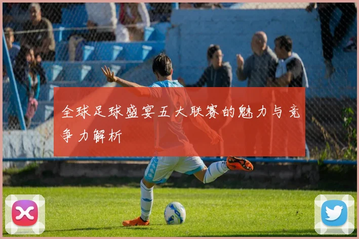 全球足球盛宴五大联赛的魅力与竞争力解析