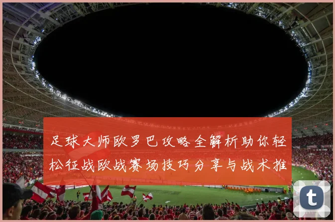 足球大师欧罗巴攻略全解析助你轻松征战欧战赛场技巧分享与战术推荐