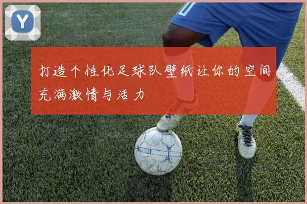打造个性化足球队壁纸让你的空间充满激情与活力