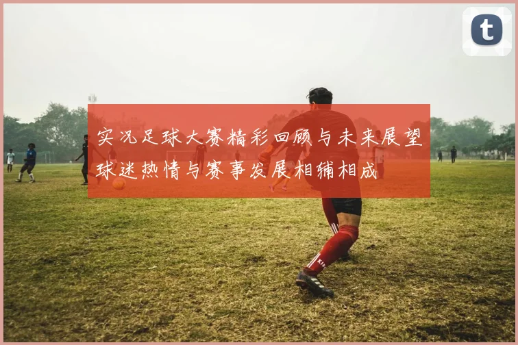 实况足球大赛精彩回顾与未来展望球迷热情与赛事发展相辅相成