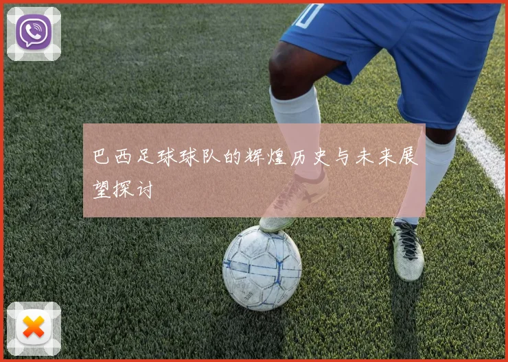 巴西足球球队的辉煌历史与未来展望探讨