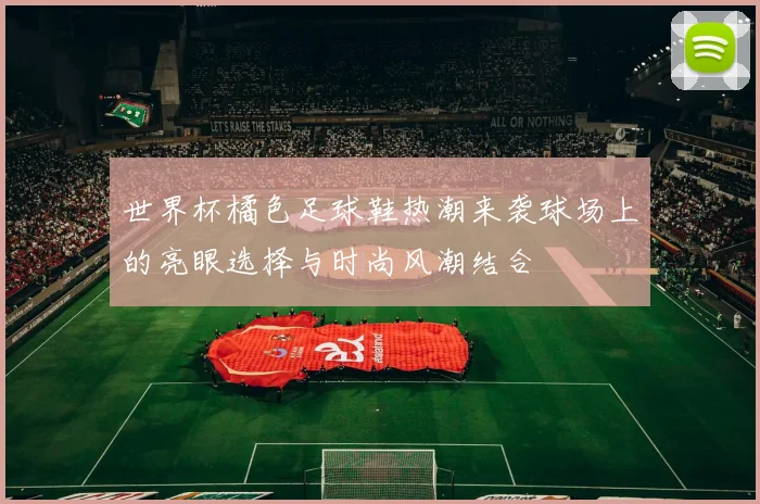 世界杯橘色足球鞋热潮来袭球场上的亮眼选择与时尚风潮结合