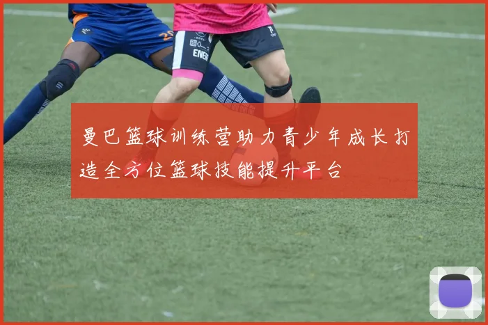 曼巴篮球训练营助力青少年成长打造全方位篮球技能提升平台