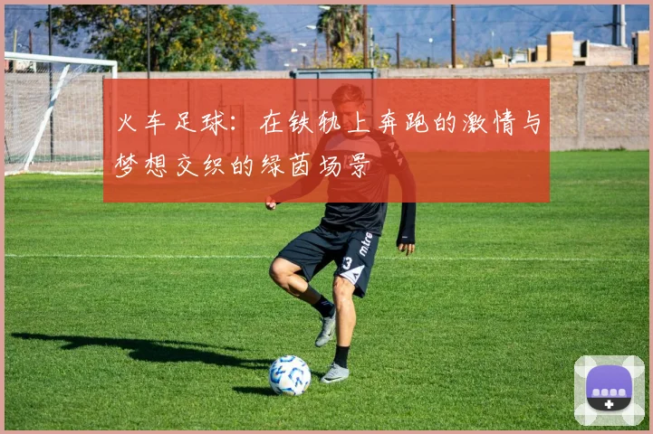 火车足球：在铁轨上奔跑的激情与梦想交织的绿茵场景