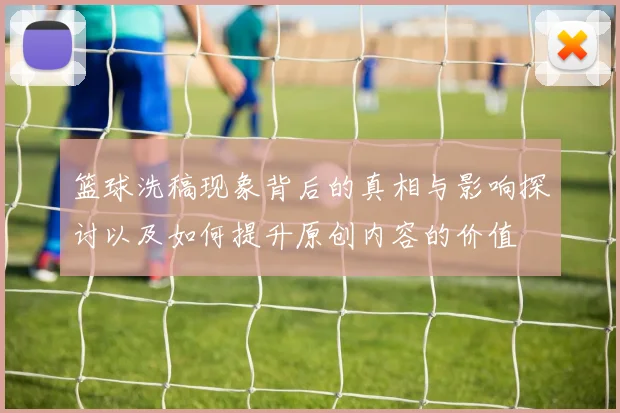 篮球洗稿现象背后的真相与影响探讨以及如何提升原创内容的价值