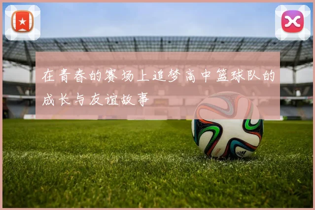 在青春的赛场上追梦高中篮球队的成长与友谊故事