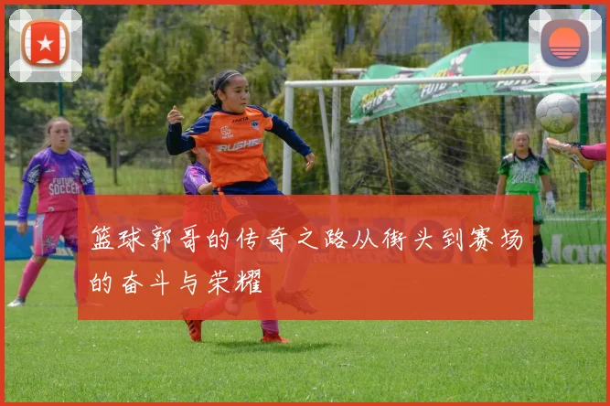 篮球郭哥的传奇之路从街头到赛场的奋斗与荣耀