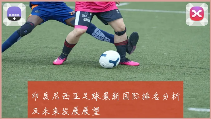 印度尼西亚足球最新国际排名分析及未来发展展望
