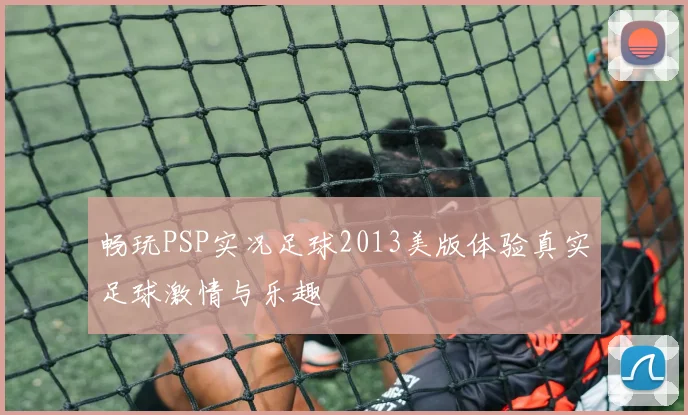畅玩PSP实况足球2013美版体验真实足球激情与乐趣