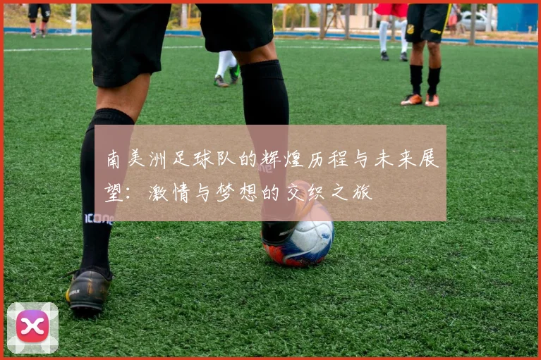 南美洲足球队的辉煌历程与未来展望：激情与梦想的交织之旅