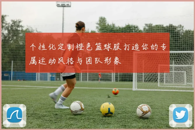 个性化定制橙色篮球服打造你的专属运动风格与团队形象