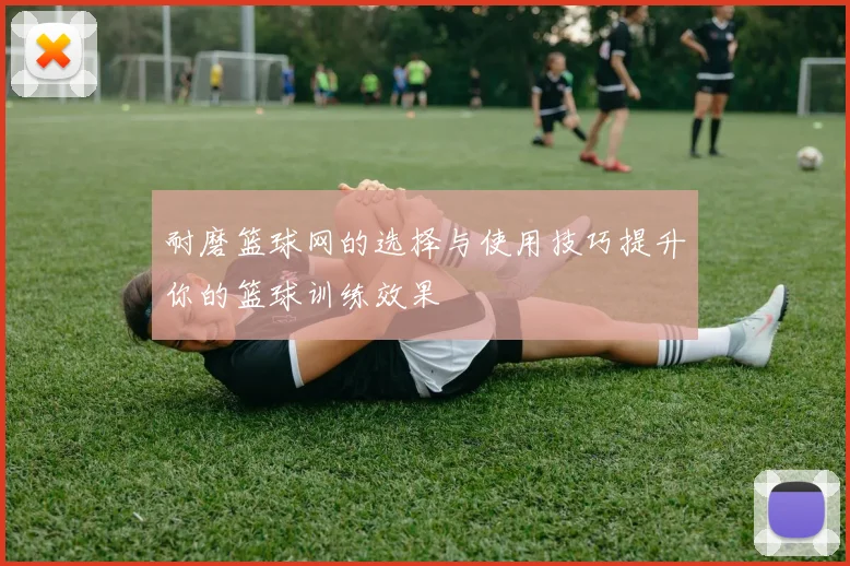 耐磨篮球网的选择与使用技巧提升你的篮球训练效果