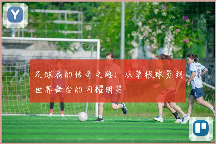 足球潘的传奇之路：从草根球员到世界舞台的闪耀明星