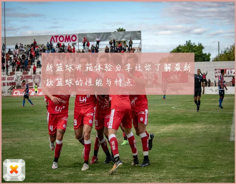 新篮球开箱体验分享让你了解最新款篮球的性能与特点