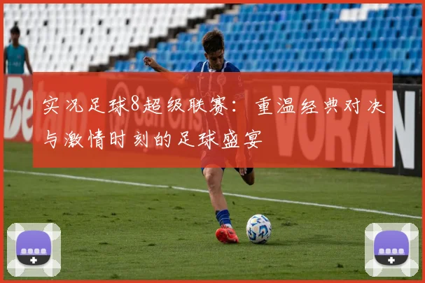 实况足球8超级联赛：重温经典对决与激情时刻的足球盛宴