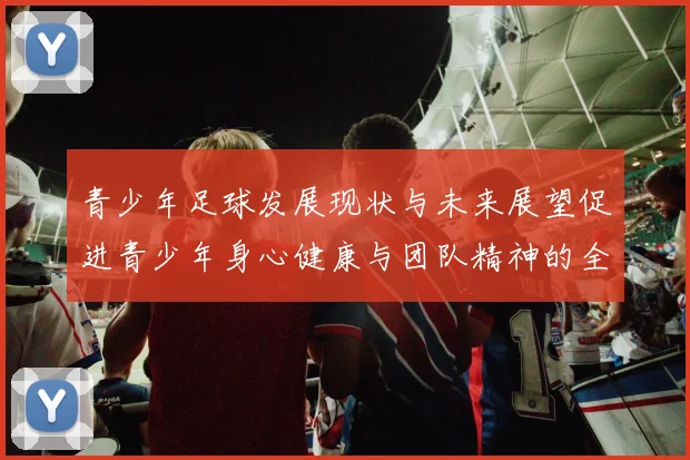 青少年足球发展现状与未来展望促进青少年身心健康与团队精神的全面提升